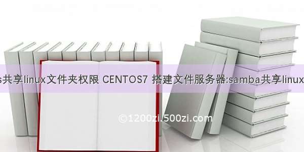 centos共享linux文件夹权限 CENTOS7 搭建文件服务器:samba共享linux文件夹