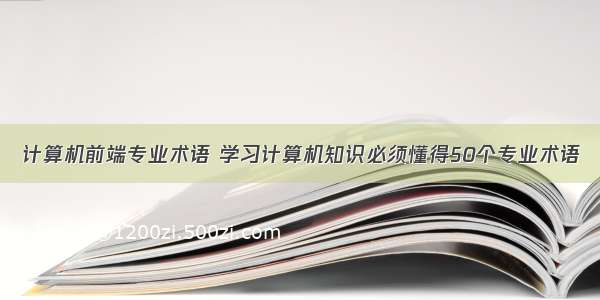 计算机前端专业术语 学习计算机知识必须懂得50个专业术语