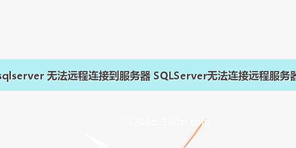 sqlserver 无法远程连接到服务器 SQLServer无法连接远程服务器