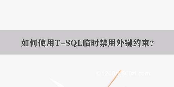 如何使用T-SQL临时禁用外键约束？