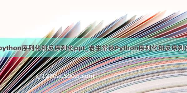 python序列化和反序列化ppt_老生常谈Python序列化和反序列化