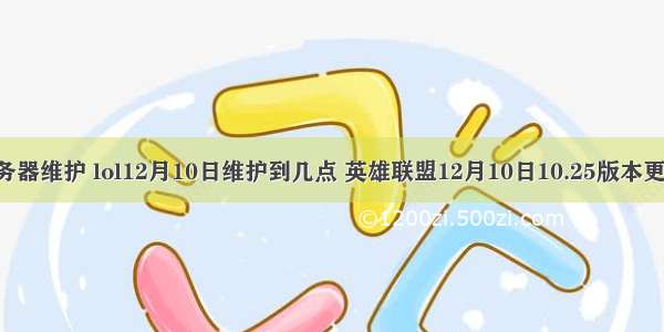 lol12月25服务器维护 lol12月10日维护到几点 英雄联盟12月10日10.25版本更新维护时间...