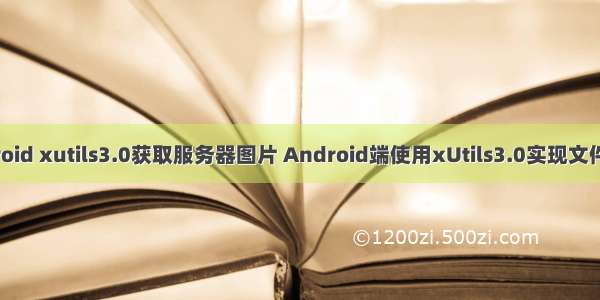 android xutils3.0获取服务器图片 Android端使用xUtils3.0实现文件上传