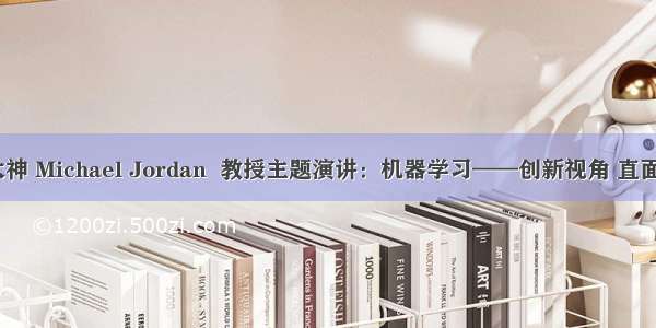 机器大神 Michael Jordan  教授主题演讲：机器学习——创新视角 直面挑战》