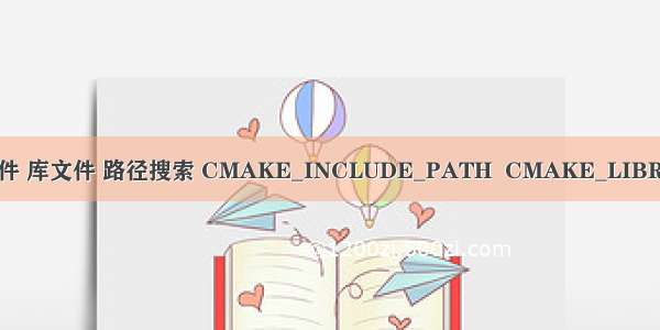 cmake 头文件 库文件 路径搜索 CMAKE_INCLUDE_PATH  CMAKE_LIBRARY_PATH