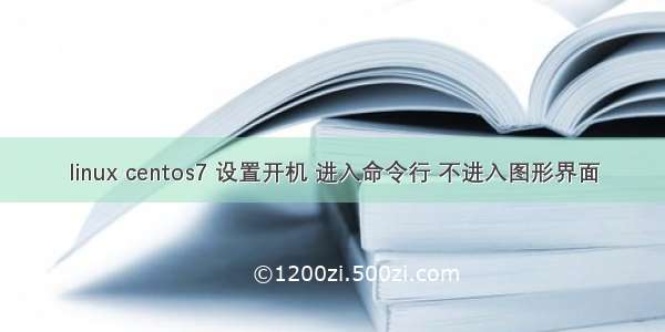 linux centos7 设置开机 进入命令行 不进入图形界面