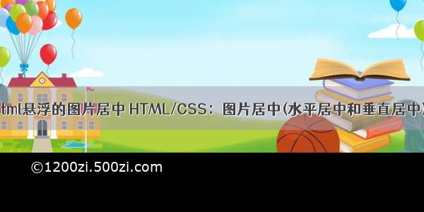 html悬浮的图片居中 HTML/CSS：图片居中(水平居中和垂直居中)