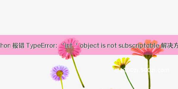 python 报错 TypeError: ‘int‘ object is not subscriptable 解决方法