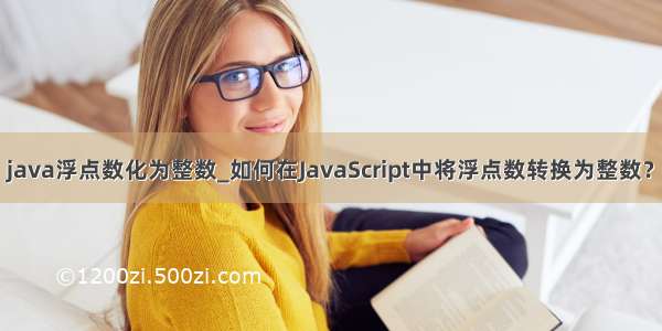 java浮点数化为整数_如何在JavaScript中将浮点数转换为整数？