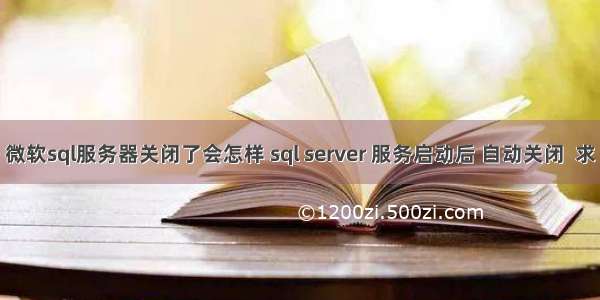 微软sql服务器关闭了会怎样 sql server 服务启动后 自动关闭  求