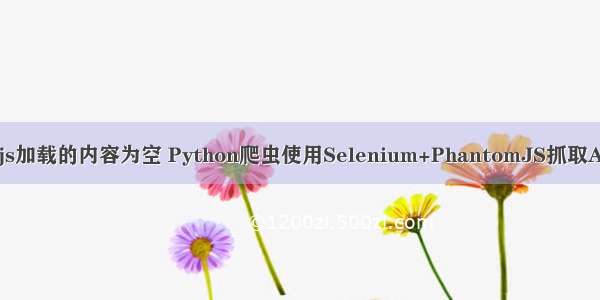 python selenium 爬取js加载的内容为空 Python爬虫使用Selenium+PhantomJS抓取Ajax和动态HTML内容...