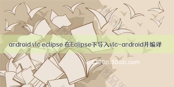 android vlc eclipse 在Eclipse下导入vlc-android并编译