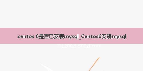 centos 6是否已安装mysql_Centos6安装mysql