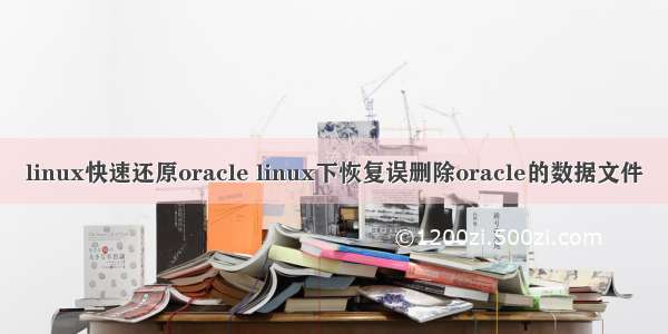 linux快速还原oracle linux下恢复误删除oracle的数据文件