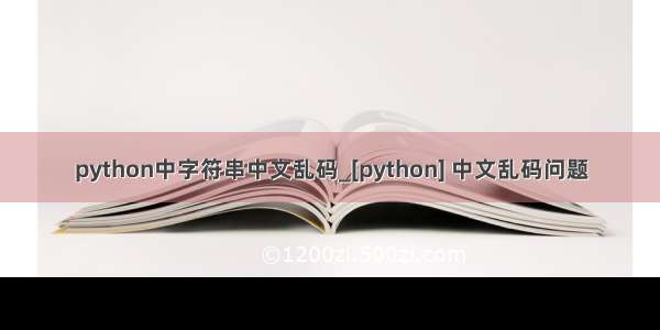 python中字符串中文乱码_[python] 中文乱码问题