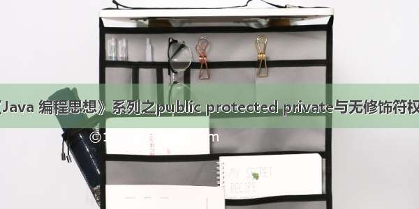 重新精读《Java 编程思想》系列之public protected private与无修饰符权限的区别...