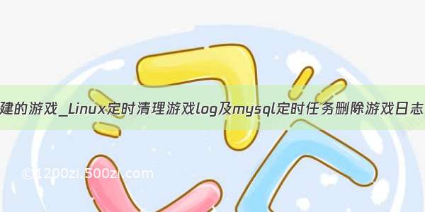 清理mysql创建的游戏_Linux定时清理游戏log及mysql定时任务删除游戏日志数据的步骤...