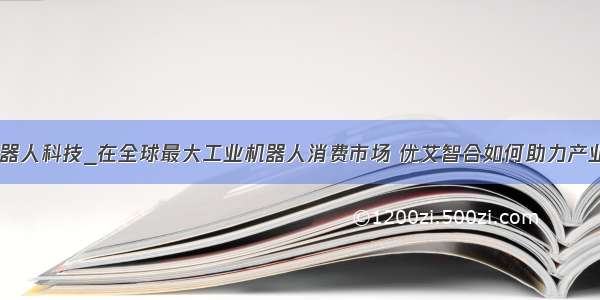 优艾智合机器人科技_在全球最大工业机器人消费市场 优艾智合如何助力产业智能化？...