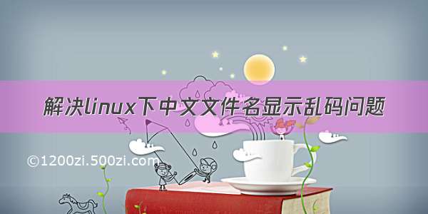 解决linux下中文文件名显示乱码问题