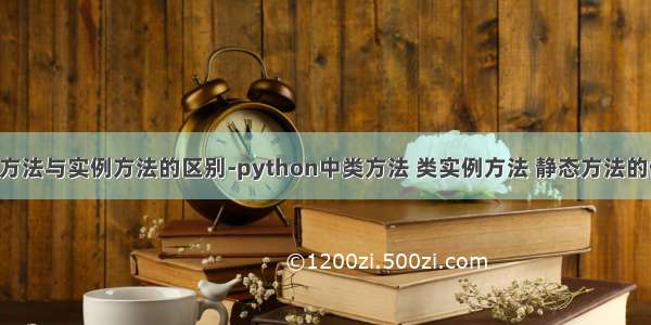 python中类方法与实例方法的区别-python中类方法 类实例方法 静态方法的使用与区别...