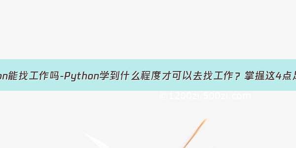 学会python能找工作吗-Python学到什么程度才可以去找工作？掌握这4点足够了！...