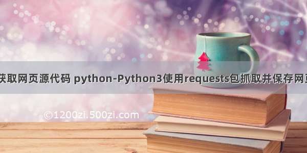 用requests获取网页源代码 python-Python3使用requests包抓取并保存网页源码的方法