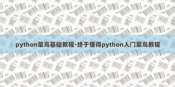 python菜鸟基础教程-终于懂得python入门菜鸟教程