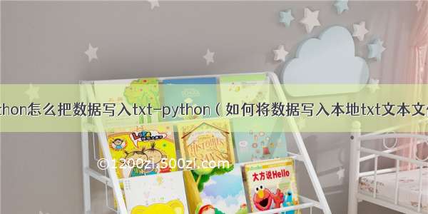 python怎么把数据写入txt-python（如何将数据写入本地txt文本文件）