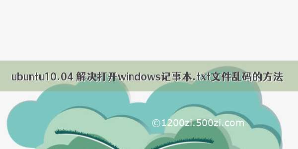 ubuntu10.04 解决打开windows记事本.txt文件乱码的方法