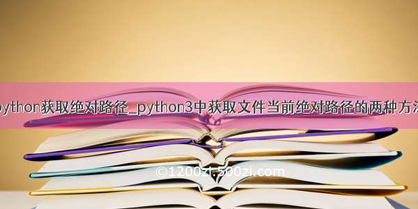 python获取绝对路径_python3中获取文件当前绝对路径的两种方法