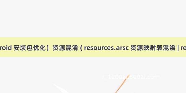 【Android 安装包优化】资源混淆 ( resources.arsc 资源映射表混淆 | resources