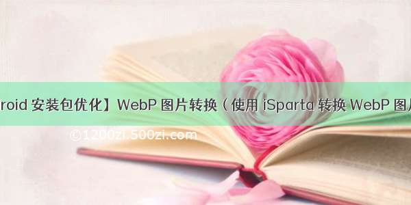 【Android 安装包优化】WebP 图片转换 ( 使用 iSparta 转换 WebP 图片格式 |