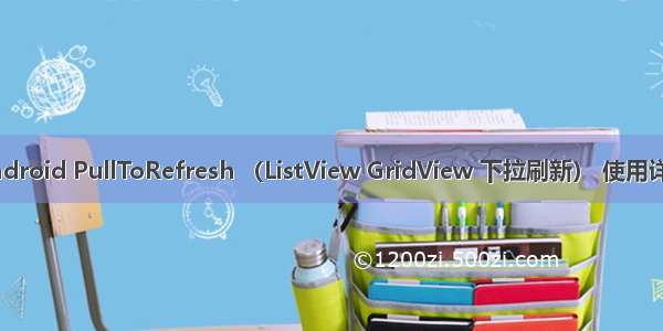 Android PullToRefresh （ListView GridView 下拉刷新） 使用详解