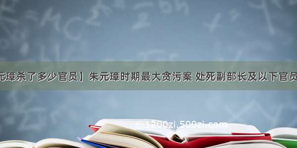 【朱元璋杀了多少官员】朱元璋时期最大贪污案 处死副部长及以下官员几万人