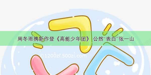 周冬雨携新作登《高能少年团》 公然“表白”张一山