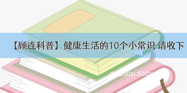 【顾连科普】健康生活的10个小常识 请收下