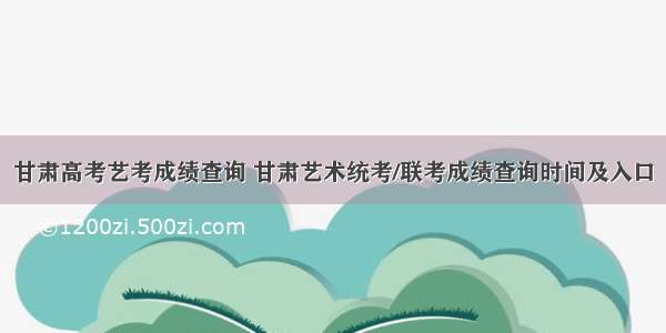 甘肃高考艺考成绩查询 甘肃艺术统考/联考成绩查询时间及入口