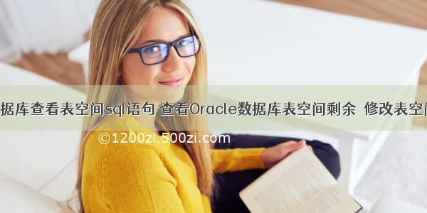 Oracle数据库查看表空间sql语句 查看Oracle数据库表空间剩余  修改表空间 库备份