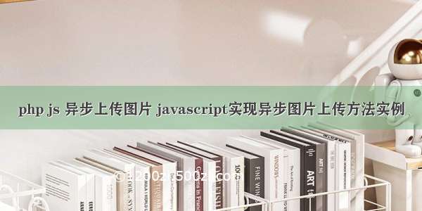 php js 异步上传图片 javascript实现异步图片上传方法实例