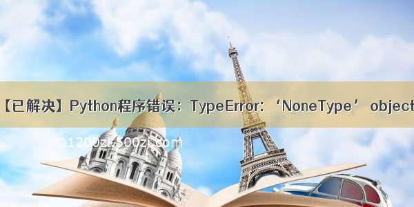 python nonetype_【已解决】Python程序错误：TypeError: ‘NoneType’ object is not iterable