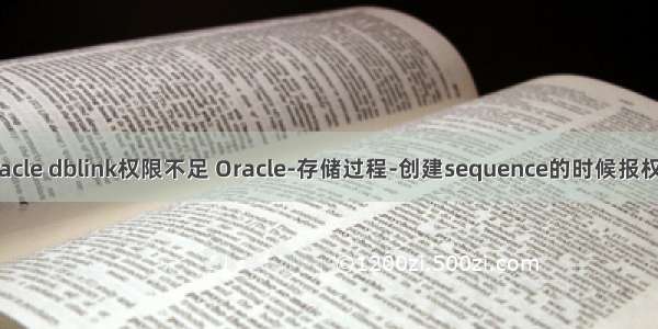 创建oracle dblink权限不足 Oracle-存储过程-创建sequence的时候报权限不足