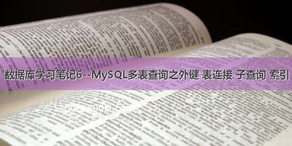 数据库学习笔记6--MySQL多表查询之外键 表连接 子查询 索引