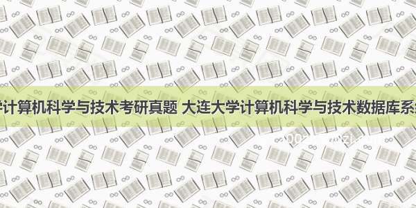 大连大学计算机科学与技术考研真题 大连大学计算机科学与技术数据库系统原理复