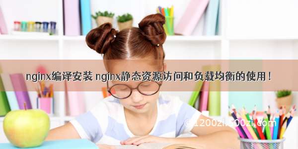 nginx编译安装 nginx静态资源访问和负载均衡的使用！