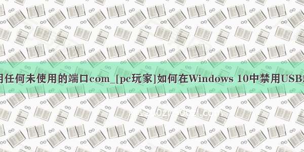 禁用任何未使用的端口com_[pc玩家]如何在Windows 10中禁用USB端口