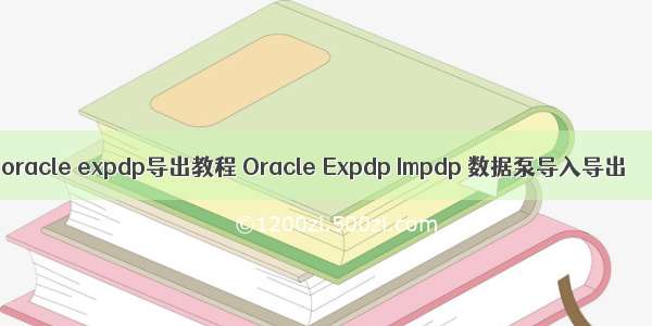 oracle expdp导出教程 Oracle Expdp Impdp 数据泵导入导出