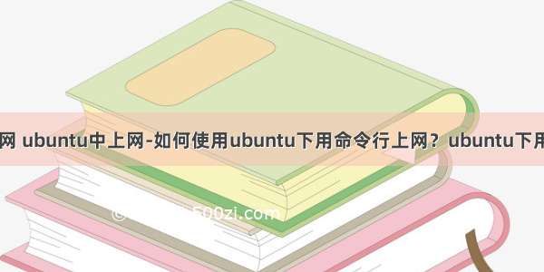 linux终端上网 ubuntu中上网-如何使用ubuntu下用命令行上网？ubuntu下用命令行上网 