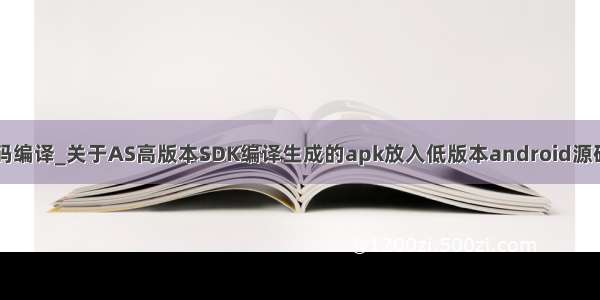 as工程放到源码编译_关于AS高版本SDK编译生成的apk放入低版本android源码中集成编译...