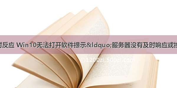 远程计算机未能及时反应 Win10无法打开软件提示&ldquo;服务器没有及时响应或控制请求&rdquo;怎