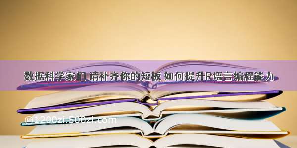 数据科学家们 请补齐你的短板 如何提升R语言编程能力